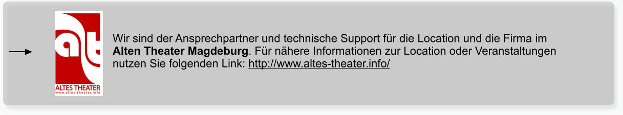 Wir sind der Ansprechpartner und technische Support für die Location und die Firma im Alten Theater Magdeburg. Für nähere Informationen zur Location oder Veranstaltungen nutzen Sie folgenden Link: http://www.altes-theater.info/