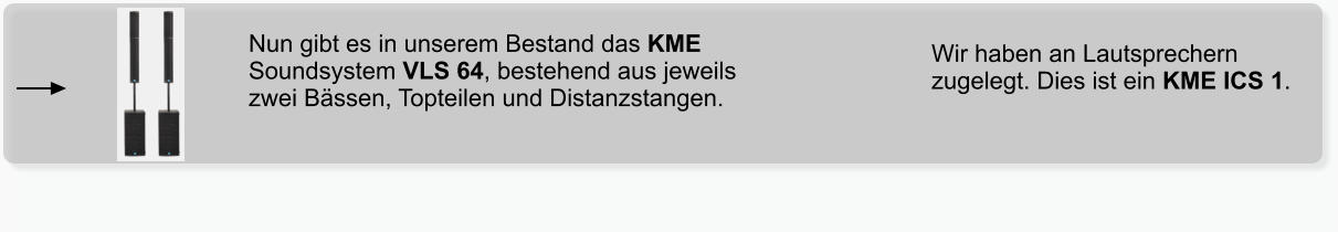 Nun gibt es in unserem Bestand das KME Soundsystem VLS 64, bestehend aus jeweils zwei Bässen, Topteilen und Distanzstangen. Wir haben an Lautsprechern zugelegt. Dies ist ein KME ICS 1.